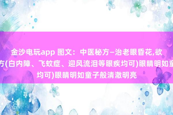 金沙電玩app 圖文：中醫秘方—治老眼昏花，欲求童子之明良方(白內障、飛蚊癥、迎風流淚等眼疾均可)眼睛明如童子般清澈明亮