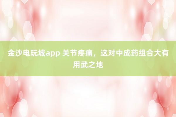 金沙電玩城app 關節疼痛，這對中成藥組合大有用武之地