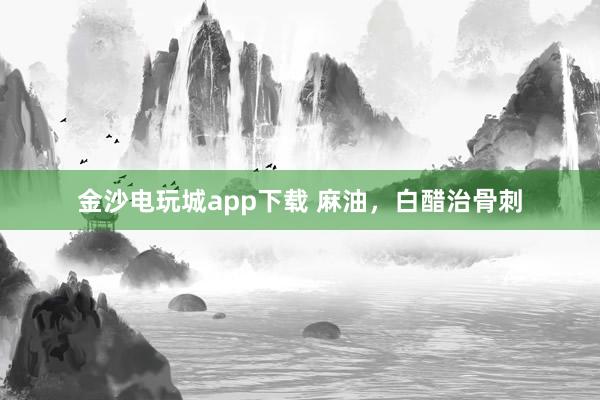 金沙電玩城app下載 麻油，白醋治骨刺