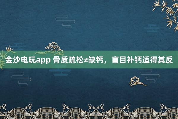 金沙電玩app 骨質疏松≠缺鈣，盲目補鈣適得其反