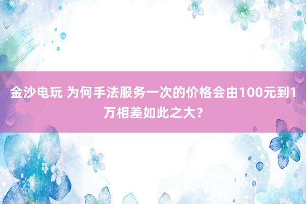 金沙電玩 為何手法服務一次的價格會由100元到1萬相差如此之大？