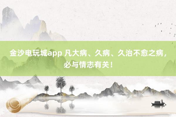 金沙電玩城app 凡大病、久病、久治不愈之病，必與情志有關(guān)！