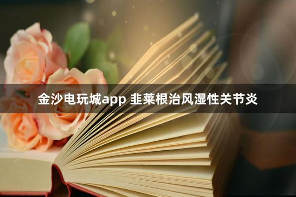 金沙電玩城app 韭萊根治風濕性關節(jié)炎