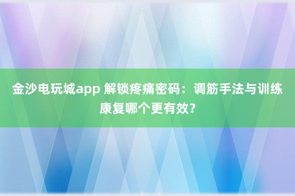金沙電玩城app 解鎖疼痛密碼：調筋手法與訓練康復哪個更有效？