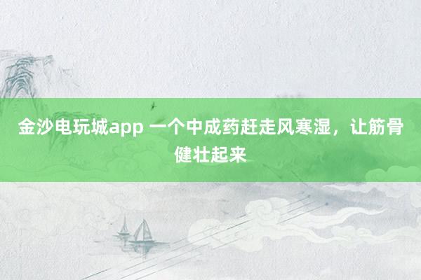 金沙電玩城app 一個(gè)中成藥趕走風(fēng)寒濕,讓筋骨健壯起來(lái)
