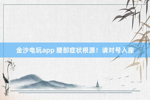 金沙電玩app 腰部癥狀根源！請(qǐng)對(duì)號(hào)入座