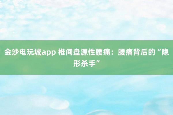 金沙電玩城app 椎間盤源性腰痛：腰痛背后的“隱形殺手”