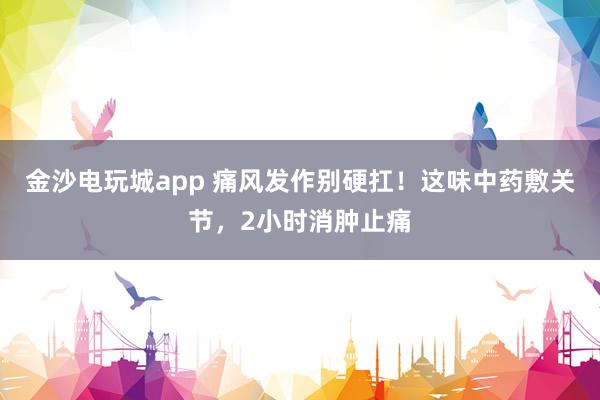 金沙電玩城app 痛風(fēng)發(fā)作別硬扛！這味中藥敷關(guān)節(jié)，2小時(shí)消腫止痛