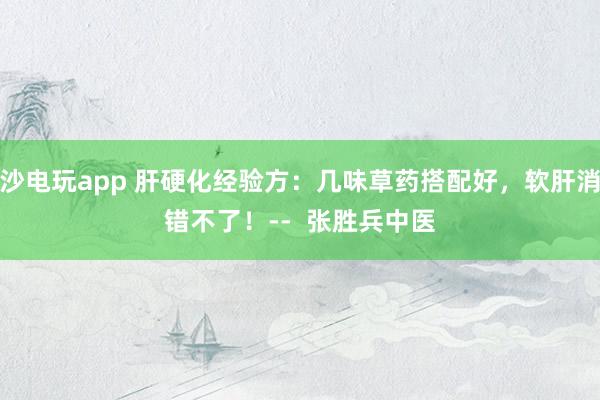 金沙電玩app 肝硬化經(jīng)驗(yàn)方:幾味草藥搭配好,軟肝消水錯(cuò)不了!-- 張勝兵中醫(yī)