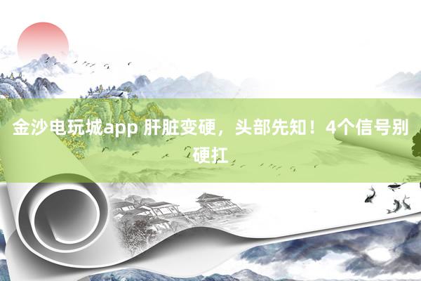 金沙電玩城app 肝臟變硬,頭部先知!4個信號別硬扛