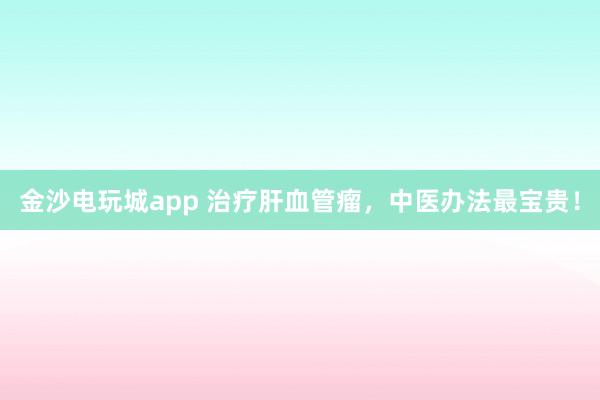 金沙電玩城app 治療肝血管瘤,中醫辦法最寶貴!