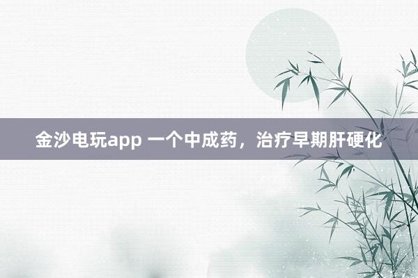 金沙電玩app 一個(gè)中成藥,治療早期肝硬化