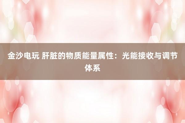 金沙電玩 肝臟的物質(zhì)能量屬性:光能接收與調(diào)節(jié)體系