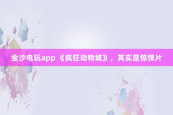 金沙電玩app 《瘋狂動物城》,其實是驚悚片