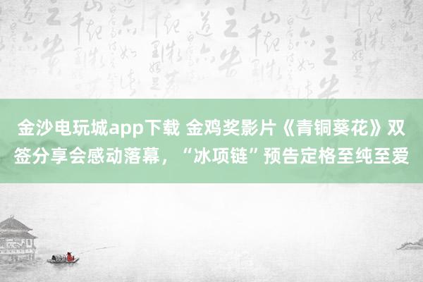金沙電玩城app下載 金雞獎(jiǎng)影片《青銅葵花》雙簽分享會(huì)感動(dòng)落幕,“冰項(xiàng)鏈”預(yù)告定格至純至愛(ài)