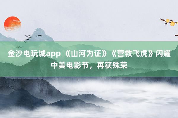 金沙電玩城app 《山河為證》《營救飛虎》閃耀中美電影節(jié),再獲殊榮