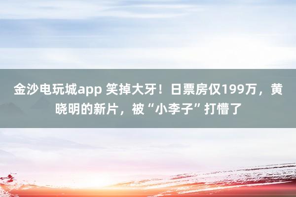 金沙電玩城app 笑掉大牙!日票房僅199萬,黃曉明的新片,被“小李子”打懵了