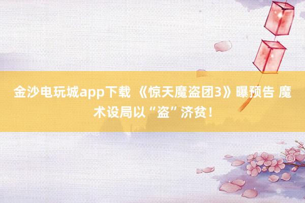 金沙電玩城app下載 《驚天魔盜團3》曝預告 魔術設局以“盜”濟貧！
