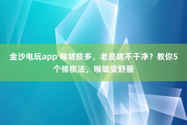 金沙電玩app 喉嚨痰多，老是咳不干凈？教你5個(gè)排痰法，喉嚨變舒服