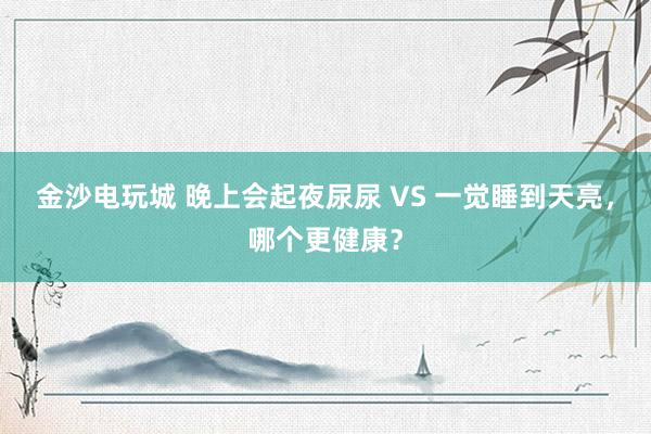 金沙電玩城 晚上會起夜尿尿 VS 一覺睡到天亮,哪個更健康?
