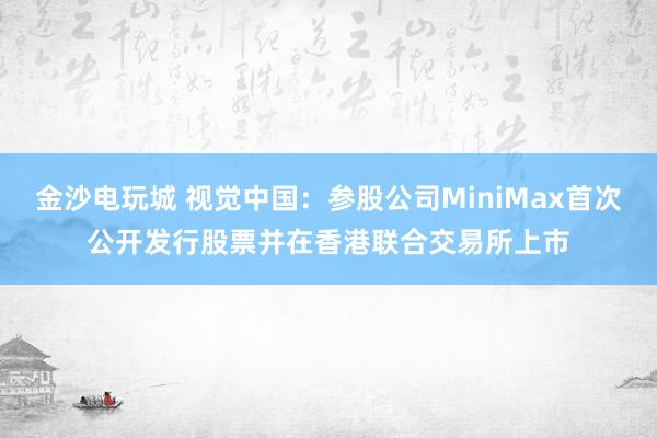 金沙電玩城 視覺中國：參股公司MiniMax首次公開發(fā)行股票并在香港聯(lián)合交易所上市