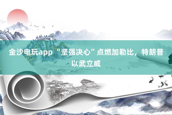 金沙電玩app “堅強決心”點燃加勒比，特朗普以武立威