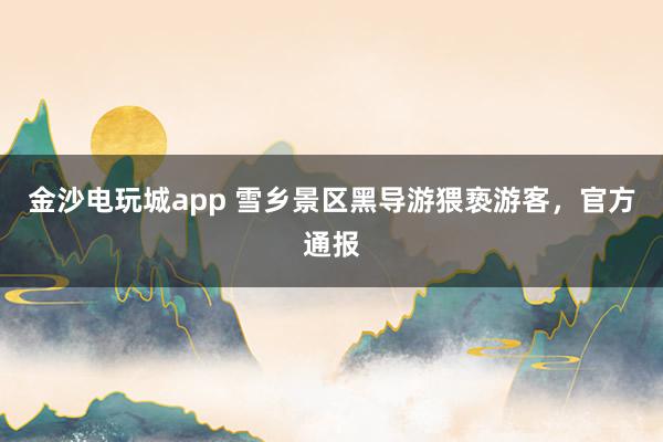 金沙電玩城app 雪鄉景區黑導游猥褻游客，官方通報