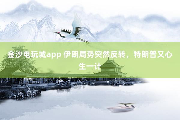 金沙電玩城app 伊朗局勢突然反轉(zhuǎn)，特朗普又心生一計