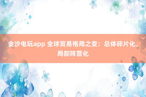 金沙電玩app 全球貿(mào)易格局之變：總體碎片化，局部陣營化