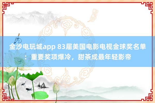 金沙電玩城app 83屆美國(guó)電影電視金球獎(jiǎng)名單：重要獎(jiǎng)項(xiàng)爆冷，甜茶成最年輕影帝