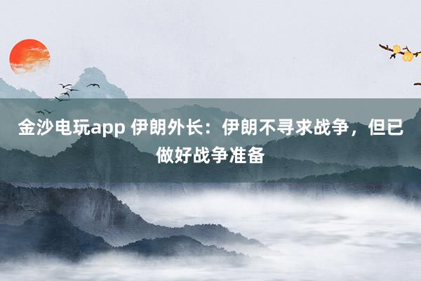 金沙電玩app 伊朗外長：伊朗不尋求戰爭，但已做好戰爭準備