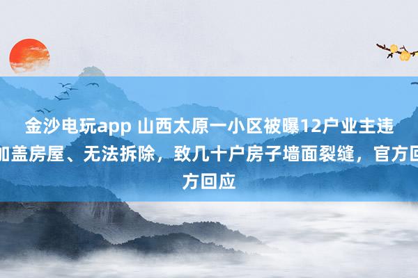 金沙電玩app 山西太原一小區(qū)被曝12戶(hù)業(yè)主違規(guī)加蓋房屋、無(wú)法拆除，致幾十戶(hù)房子墻面裂縫，官方回應(yīng)
