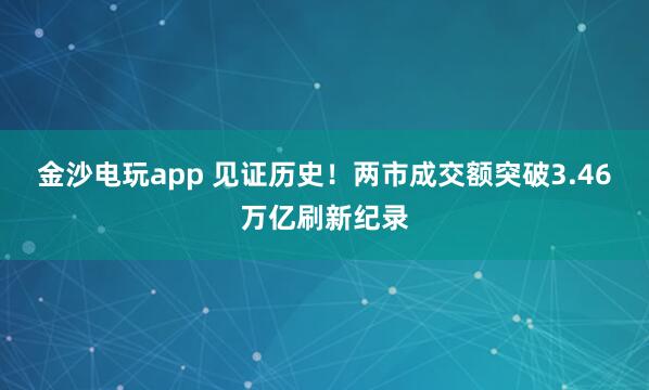金沙電玩app 見證歷史!兩市成交額突破3.46萬億刷新紀錄