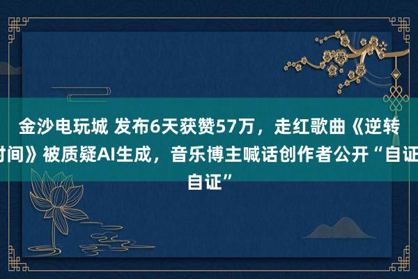 金沙電玩城 發布6天獲贊57萬，走紅歌曲《逆轉時間》被質疑AI生成，音樂博主喊話創作者公開“自證”