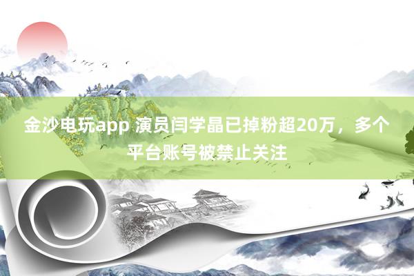 金沙電玩app 演員閆學晶已掉粉超20萬，多個平臺賬號被禁止關注