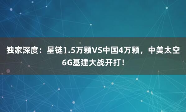 獨家深度：星鏈1.5萬顆VS中國4萬顆，中美太空6G基建大戰(zhàn)開打！
