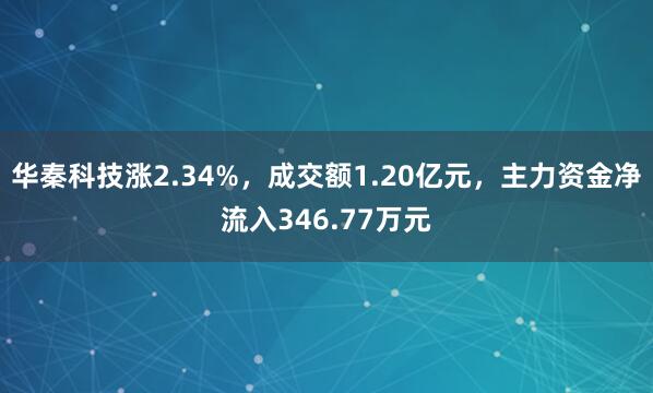 華秦科技漲2.34%，成交額1.20億元，主力資金凈流入346.77萬元