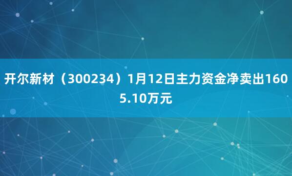 開爾新材(300234)1月12日主力資金凈賣出1605.10萬(wàn)元