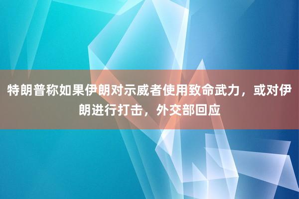 特朗普稱如果伊朗對示威者使用致命武力，或對伊朗進行打擊，外交部回應