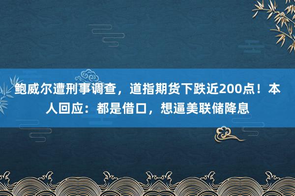 鮑威爾遭刑事調查，道指期貨下跌近200點！本人回應：都是借口，想逼美聯儲降息