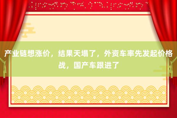 產業鏈想漲價,結果天塌了,外資車率先發起價格戰,國產車跟進了