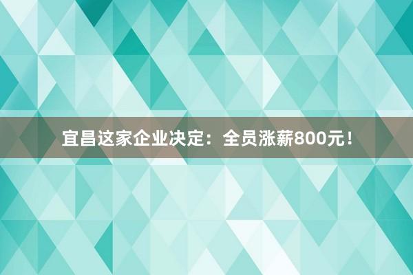 宜昌這家企業決定：全員漲薪800元！