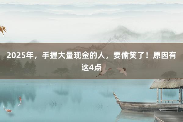 2025年，手握大量現金的人，要偷笑了！原因有這4點