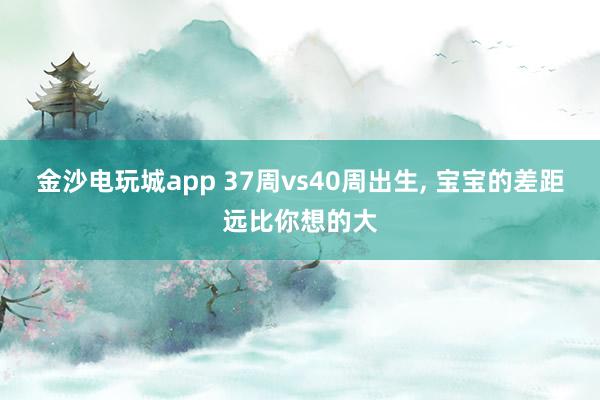 金沙電玩城app 37周vs40周出生， 寶寶的差距遠比你想的大