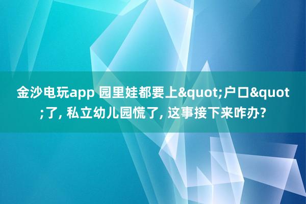 金沙電玩app 園里娃都要上"戶口"了, 私立幼兒園慌了, 這事接下來咋辦?