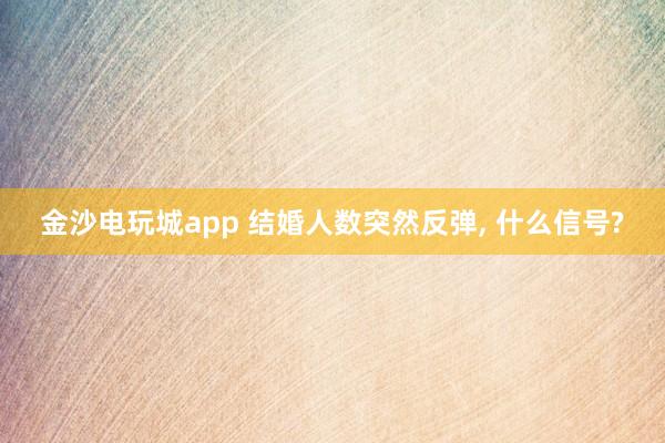 金沙電玩城app 結婚人數突然反彈， 什么信號?