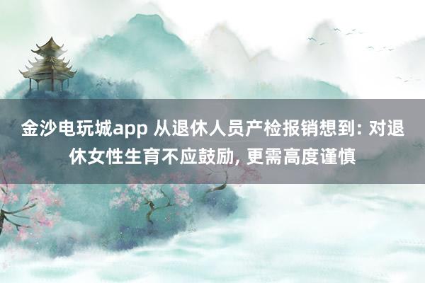金沙電玩城app 從退休人員產(chǎn)檢報銷想到: 對退休女性生育不應鼓勵， 更需高度謹慎