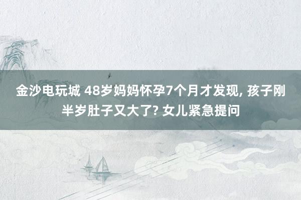 金沙電玩城 48歲媽媽懷孕7個(gè)月才發(fā)現(xiàn), 孩子剛半歲肚子又大了? 女兒緊急提問(wèn)