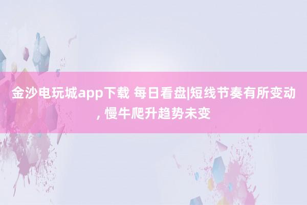 金沙電玩城app下載 每日看盤|短線節奏有所變動， 慢牛爬升趨勢未變