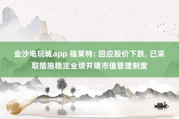 金沙電玩城app 福萊特: 回應股價下跌， 已采取措施穩(wěn)定業(yè)績并建市值管理制度